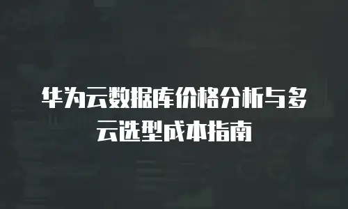 华为云数据库价格分析与多云选型成本指南