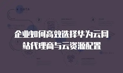 企业如何高效选择华为云网站代理商与云资源配置