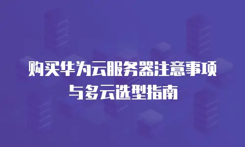购买华为云服务器注意事项与多云选型指南