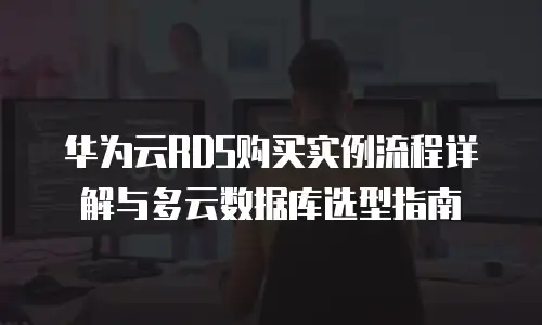 华为云RDS购买实例流程详解与多云数据库选型指南