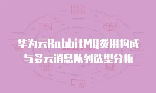 华为云RabbitMQ费用构成与多云消息队列选型分析