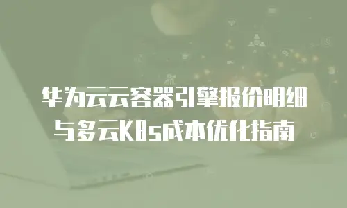 华为云云容器引擎报价明细与多云K8s成本优化指南