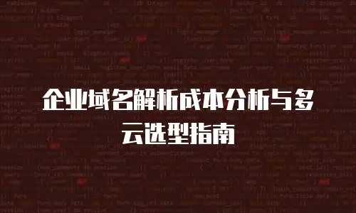 企业域名解析成本分析与多云选型指南