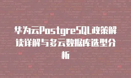 华为云PostgreSQL政策解读详解与多云数据库选型分析