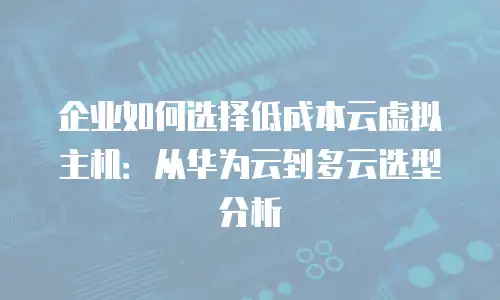 企业如何选择低成本云虚拟主机：从华为云到多云选型分析