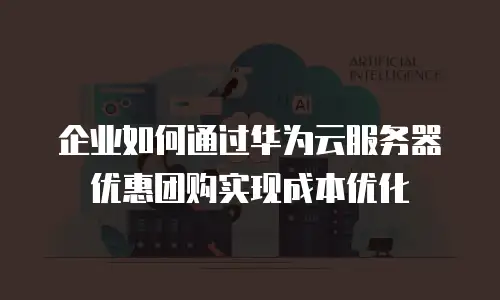 企业如何通过华为云服务器优惠团购实现成本优化