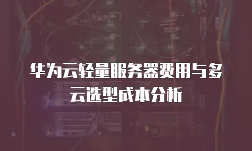 华为云轻量服务器费用与多云选型成本分析