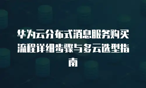 华为云分布式消息服务购买流程详细步骤与多云选型指南