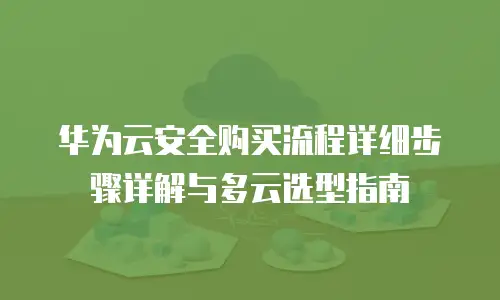 华为云安全购买流程详细步骤详解与多云选型指南