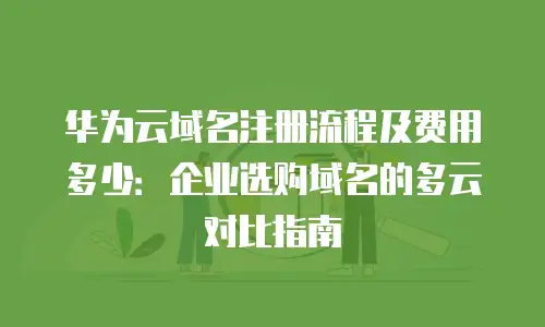 华为云域名注册流程及费用多少：企业选购域名的多云对比指南