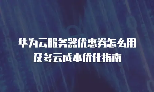 华为云服务器优惠券怎么用及多云成本优化指南