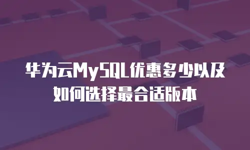 华为云MySQL优惠多少以及如何选择最合适版本