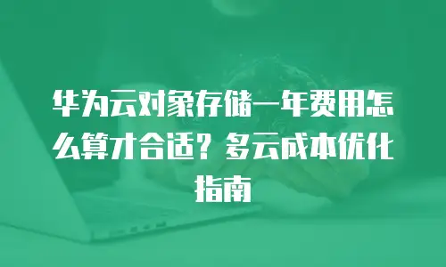 华为云对象存储一年费用怎么算才合适？多云成本优化指南