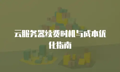 云服务器续费时机与成本优化指南