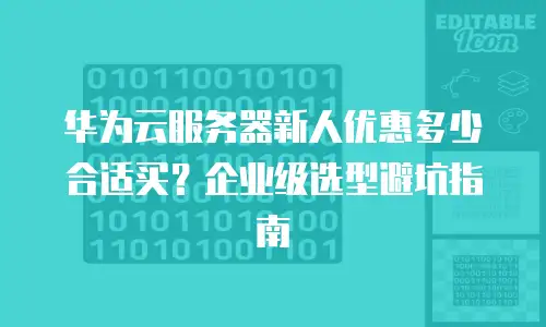 华为云服务器新人优惠多少合适买？企业级选型避坑指南