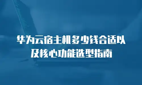 华为云宿主机多少钱合适以及核心功能选型指南