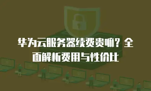 华为云服务器续费贵嘛？全面解析费用与性价比