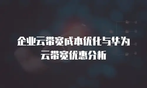 企业云带宽成本优化与华为云带宽优惠分析