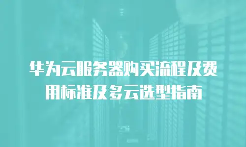华为云服务器购买流程及费用标准及多云选型指南