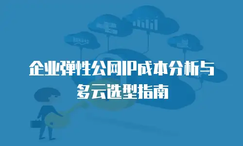 企业弹性公网IP成本分析与多云选型指南