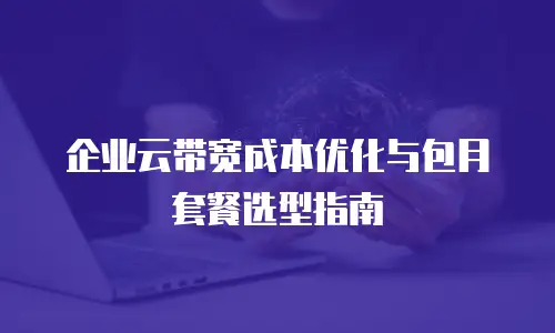 企业云带宽成本优化与包月套餐选型指南