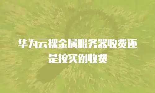 华为云裸金属服务器收费还是按实例收费