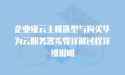 企业级云主机选型与购买华为云服务器步骤详解过程详细说明