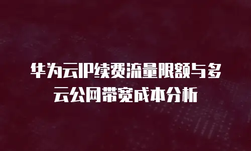 华为云IP续费流量限额与多云公网带宽成本分析