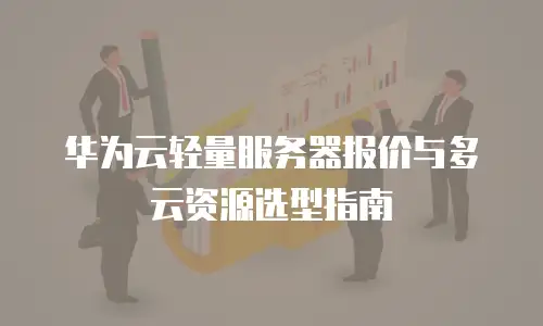 华为云轻量服务器报价与多云资源选型指南