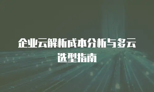企业云解析成本分析与多云选型指南