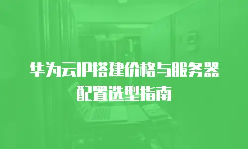 华为云IP搭建价格与服务器配置选型指南