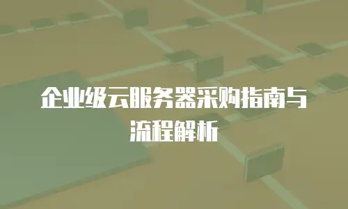 企业级云服务器采购指南与流程解析