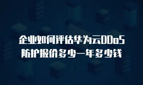 企业如何评估华为云DDoS防护报价多少一年多少钱