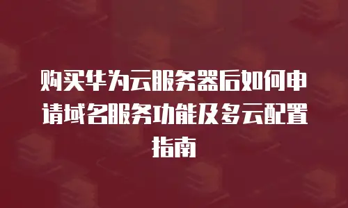 购买华为云服务器后如何申请域名服务功能及多云配置指南