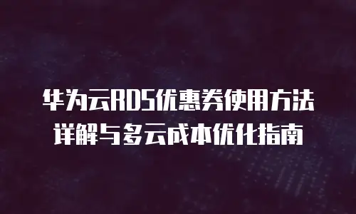 华为云RDS优惠券使用方法详解与多云成本优化指南