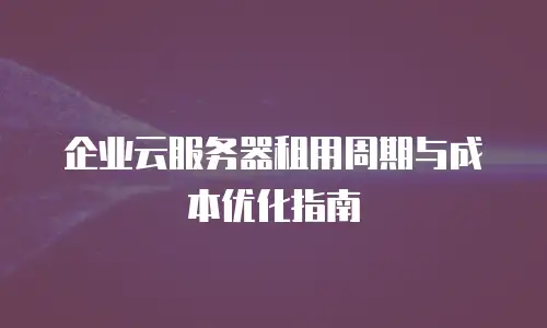 企业云服务器租用周期与成本优化指南