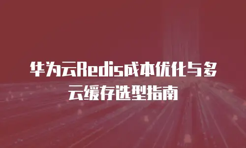 华为云Redis成本优化与多云缓存选型指南