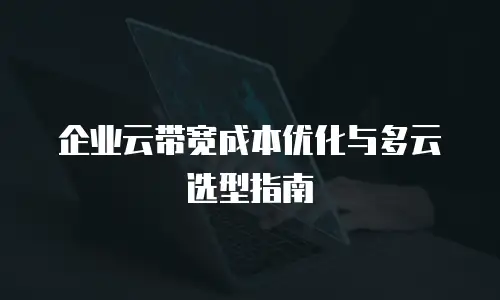 企业云带宽成本优化与多云选型指南