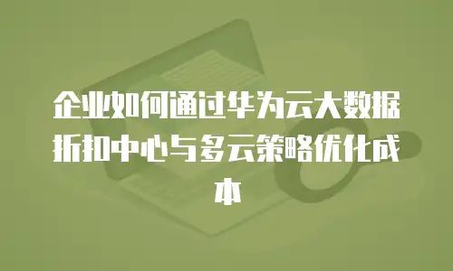 企业如何通过华为云大数据折扣中心与多云策略优化成本
