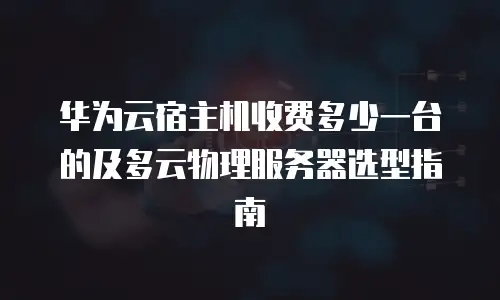 华为云宿主机收费多少一台的及多云物理服务器选型指南
