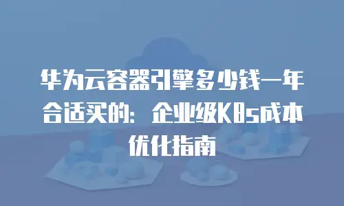 华为云容器引擎多少钱一年合适买的：企业级K8s成本优化指南