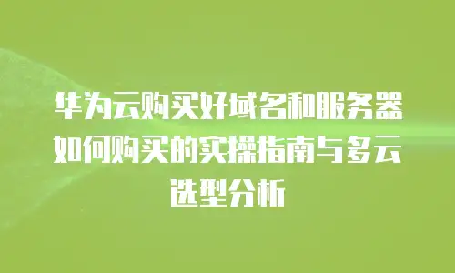 华为云购买好域名和服务器如何购买的实操指南与多云选型分析
