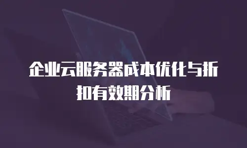 企业云服务器成本优化与折扣有效期分析
