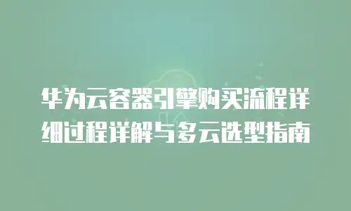 华为云容器引擎购买流程详细过程详解与多云选型指南