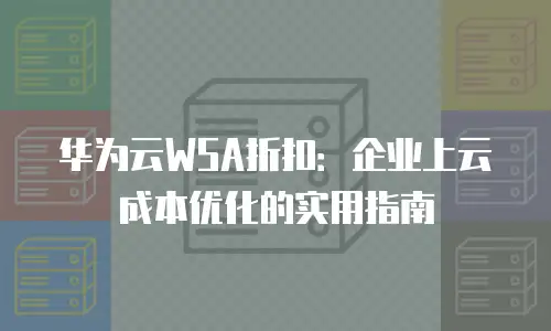 华为云WSA折扣：企业上云成本优化的实用指南