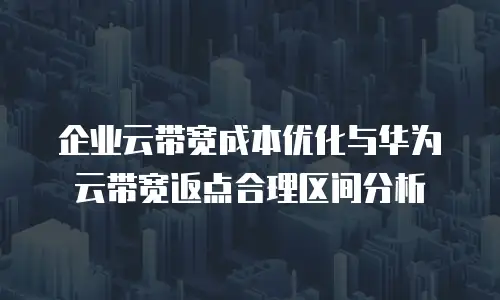 企业云带宽成本优化与华为云带宽返点合理区间分析