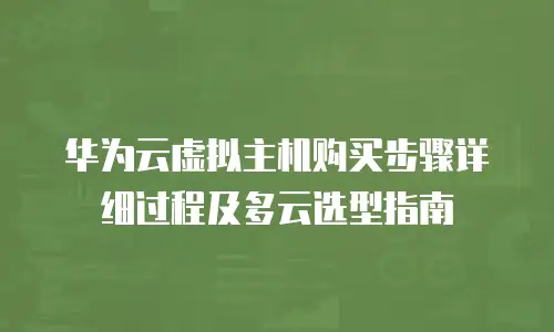 华为云虚拟主机购买步骤详细过程及多云选型指南