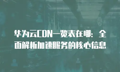 华为云CDN一览表在哪：全面解析加速服务的核心信息