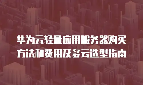 华为云轻量应用服务器购买方法和费用及多云选型指南