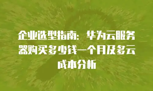 企业选型指南：华为云服务器购买多少钱一个月及多云成本分析